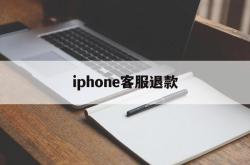 iphone客服退款(iphone客服退款流程)