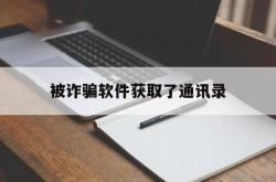 被诈骗软件获取了通讯录(被诈骗软件获取了通讯录怎么处理)