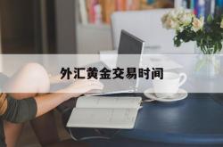 外汇黄金交易时间(外汇黄金交易时间和规则最新)