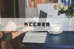 外汇汇率走势(外汇汇率走势图在哪看)