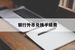 银行外币兑换手续费(银行外币兑换需要什么证件)