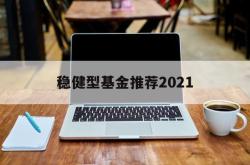 包含稳健型基金推荐2021的词条