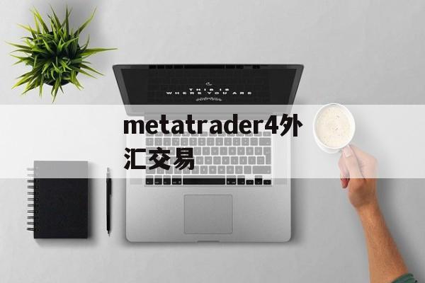 metatrader4外汇交易(metatrader4外汇交易平台手机)