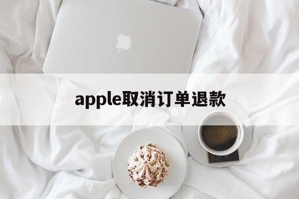 apple取消订单退款(apple取消订单 退款)